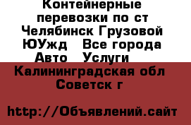 Контейнерные перевозки по ст.Челябинск-Грузовой ЮУжд - Все города Авто » Услуги   . Калининградская обл.,Советск г.